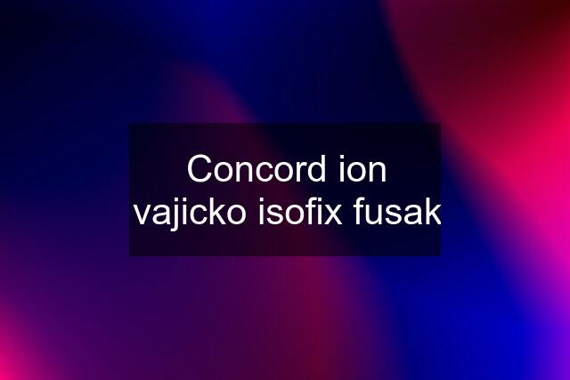 Concord ion vajicko isofix fusak