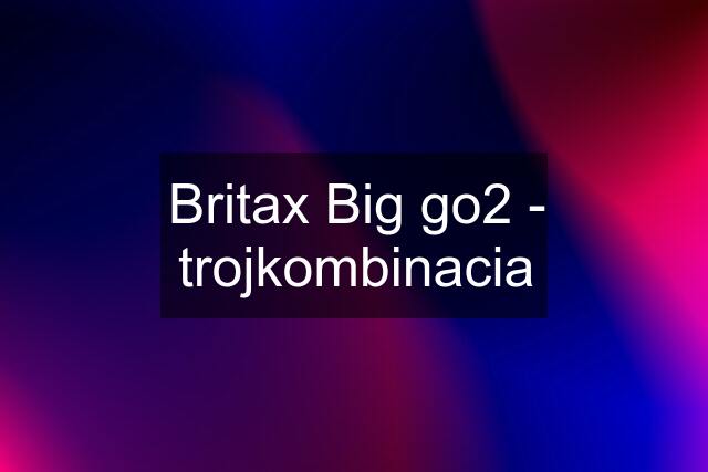 Britax Big go2 - trojkombinacia