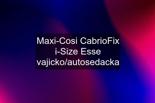 Maxi-Cosi CabrioFix i-Size Esse vajicko/autosedacka