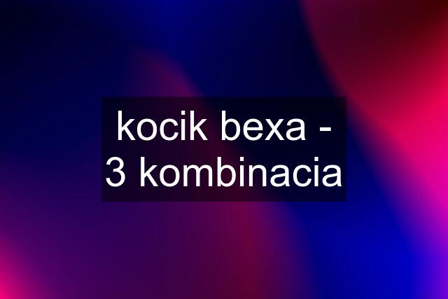 kocik bexa - 3 kombinacia