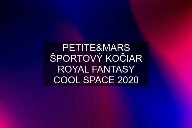 PETITE&MARS ŠPORTOVÝ KOČIAR ROYAL FANTASY COOL SPACE 2020