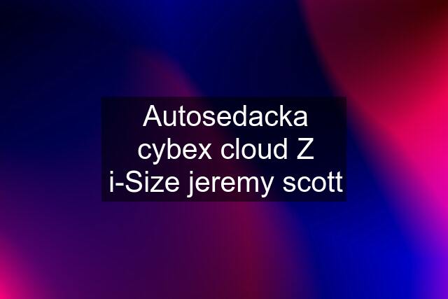 Autosedacka cybex cloud Z i-Size jeremy scott