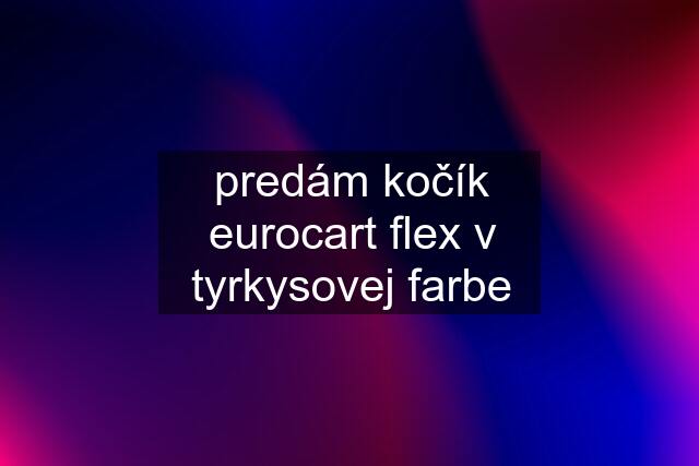 predám kočík eurocart flex v tyrkysovej farbe