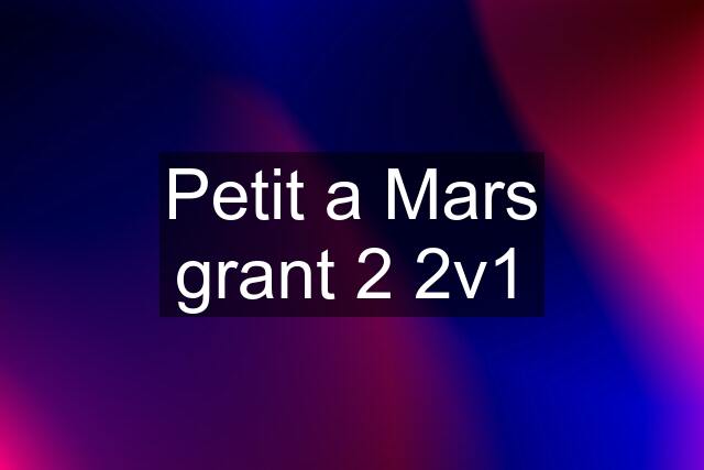 Petit a Mars grant 2 2v1