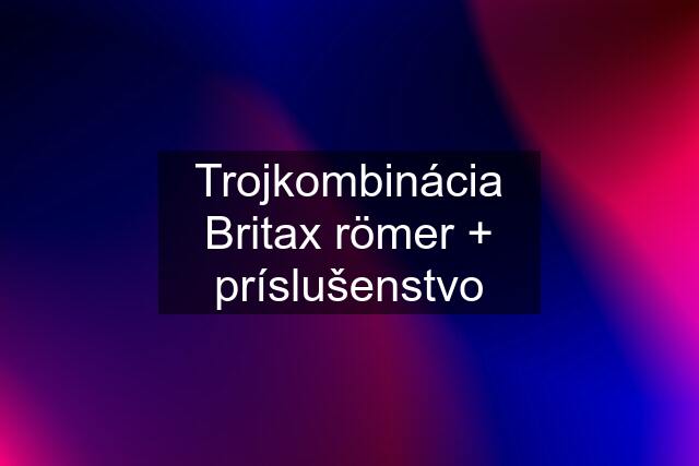 Trojkombinácia Britax römer + príslušenstvo