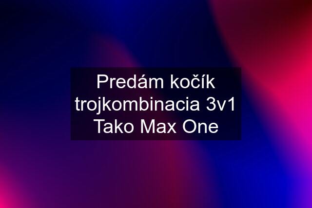 Predám kočík trojkombinacia 3v1 Tako Max One