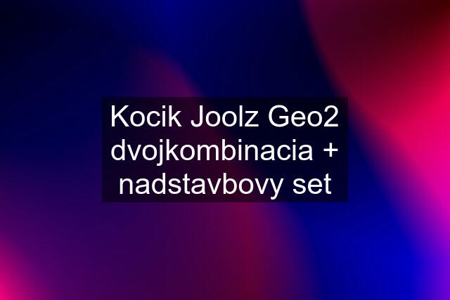 Kocik Joolz Geo2 dvojkombinacia + nadstavbovy set