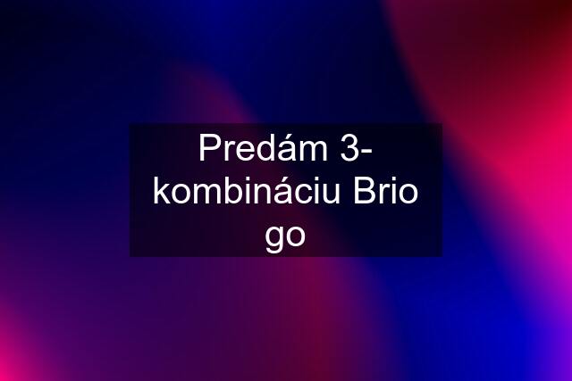 Predám 3- kombináciu Brio go