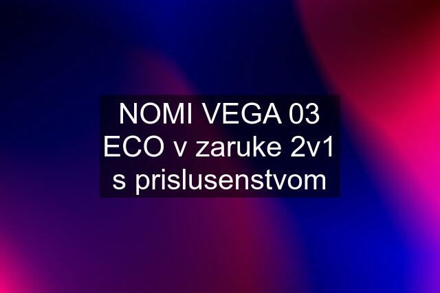 NOMI VEGA 03 ECO v zaruke 2v1 s prislusenstvom