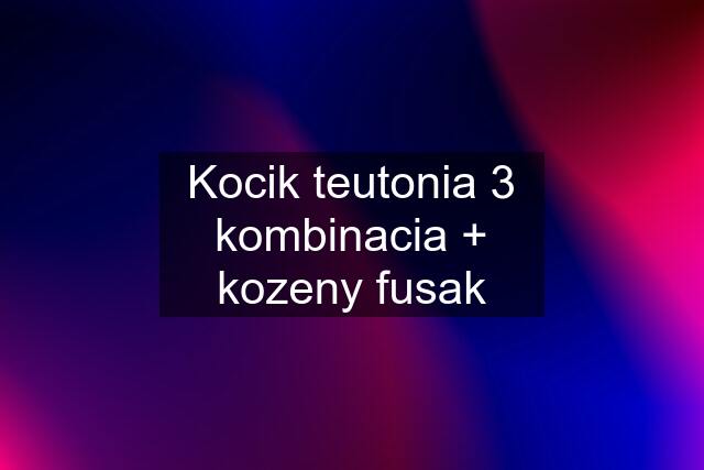Kocik teutonia 3 kombinacia + kozeny fusak