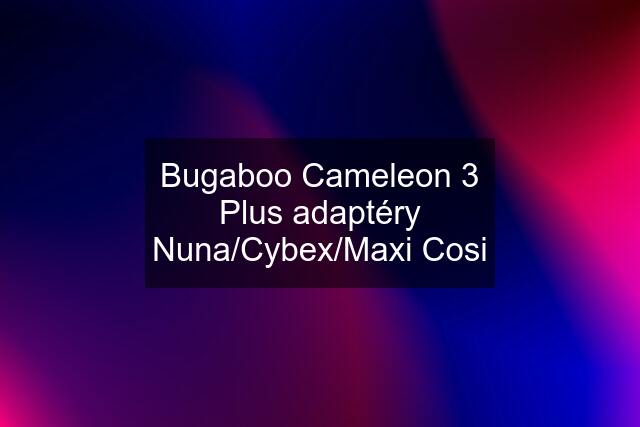 Bugaboo Cameleon 3 Plus adaptéry Nuna/Cybex/Maxi Cosi