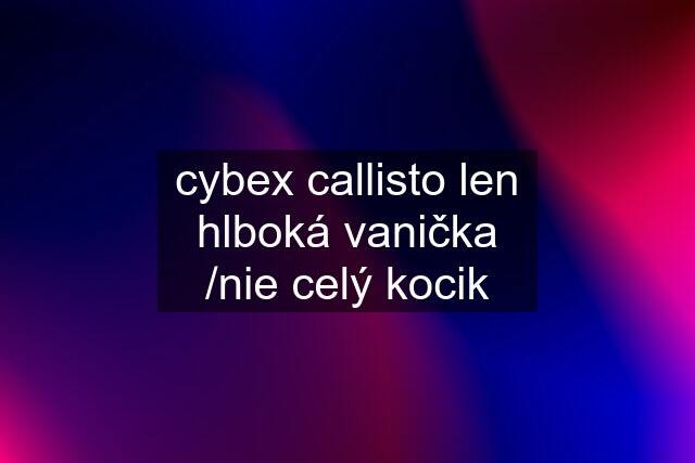 cybex callisto len hlboká vanička /nie celý kocik