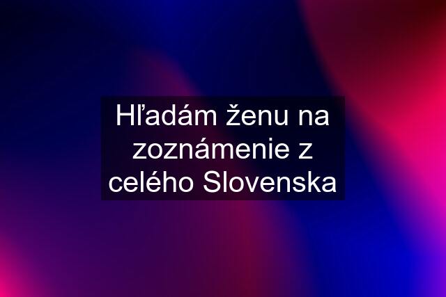 Hľadám ženu na zoznámenie z celého Slovenska