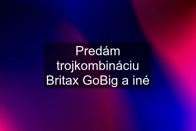 Predám trojkombináciu Britax GoBig a iné