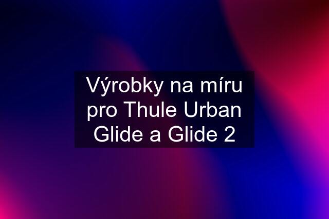 Výrobky na míru pro Thule Urban Glide a Glide 2