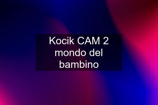 Kocik CAM 2 mondo del bambino