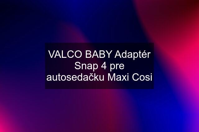 VALCO BABY Adaptér Snap 4 pre autosedačku Maxi Cosi