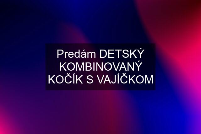 Predám DETSKÝ KOMBINOVANÝ KOČÍK S VAJÍČKOM