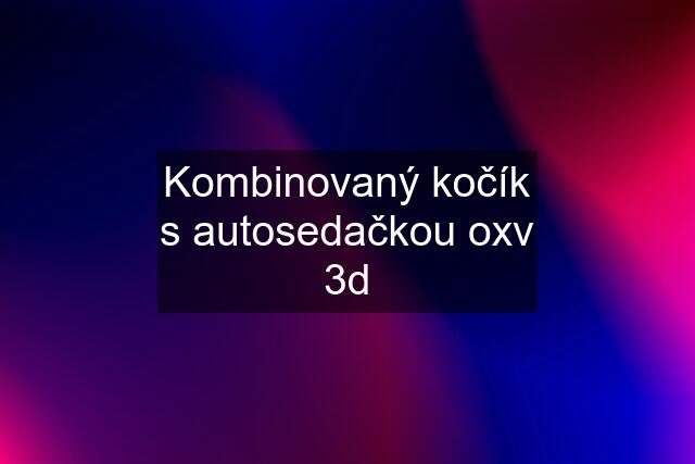 Kombinovaný kočík s autosedačkou oxv 3d