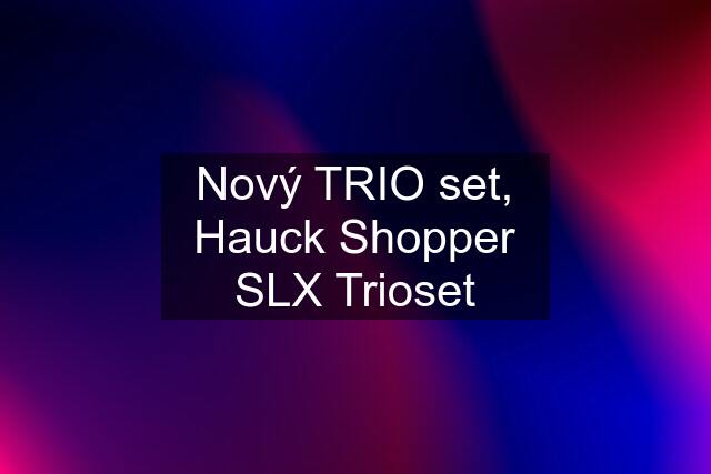 Nový TRIO set, Hauck Shopper SLX Trioset