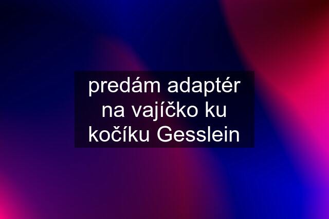 predám adaptér na vajíčko ku kočíku Gesslein