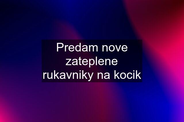 Predam nove zateplene rukavniky na kocik