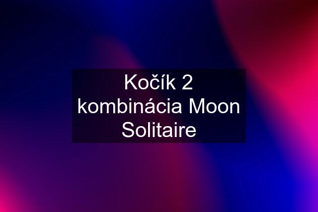 Kočík 2 kombinácia Moon Solitaire