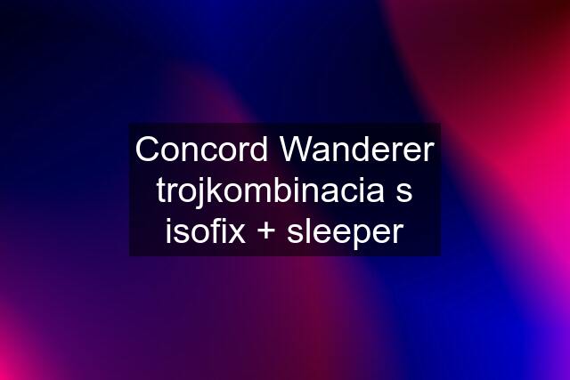 Concord Wanderer trojkombinacia s isofix + sleeper