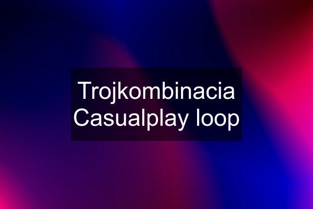 Trojkombinacia Casualplay loop