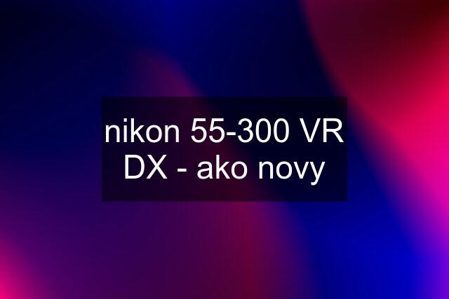 nikon 55-300 VR DX - ako novy