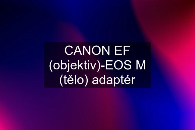 CANON EF (objektiv)-EOS M (tělo) adaptér