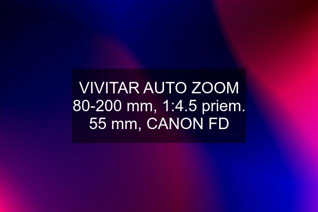 VIVITAR AUTO ZOOM 80-200 mm, 1:4.5 priem. 55 mm, CANON FD