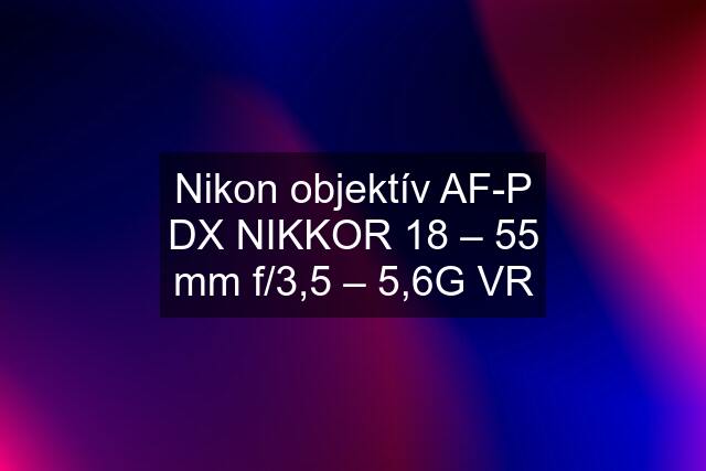 Nikon objektív AF-P DX NIKKOR 18 – 55 mm f/3,5 – 5,6G VR