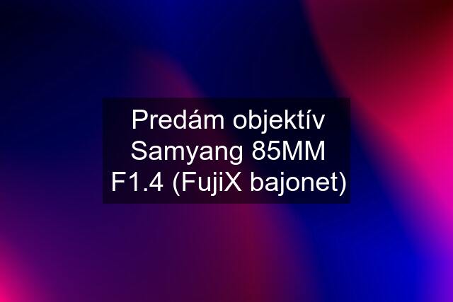 Predám objektív Samyang 85MM F1.4 (FujiX bajonet)