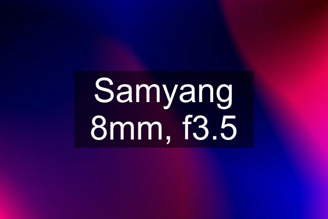 Samyang 8mm, f3.5