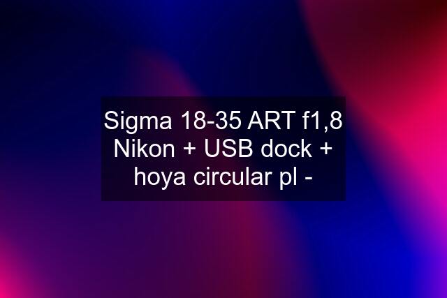 Sigma 18-35 ART f1,8 Nikon + USB dock + hoya circular pl -