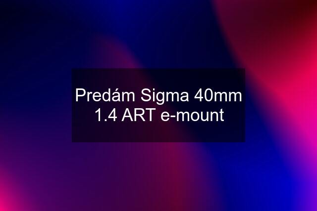 Predám Sigma 40mm 1.4 ART e-mount