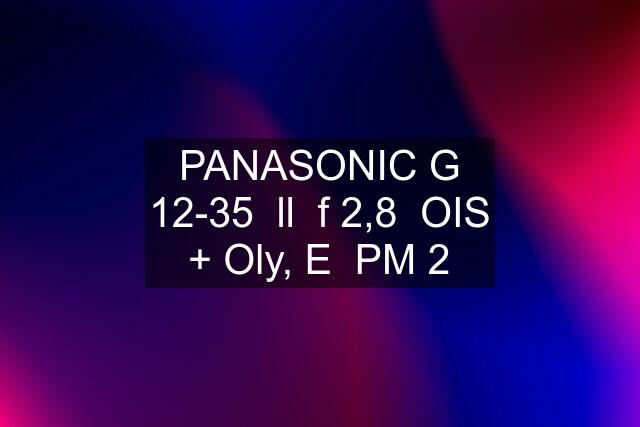 PANASONIC G 12-35  ll  f 2,8  OIS + Oly, E  PM 2