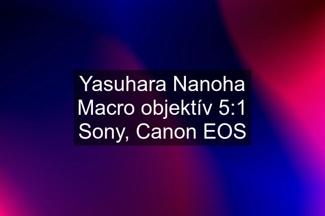 Yasuhara Nanoha Macro objektív 5:1 Sony, Canon EOS