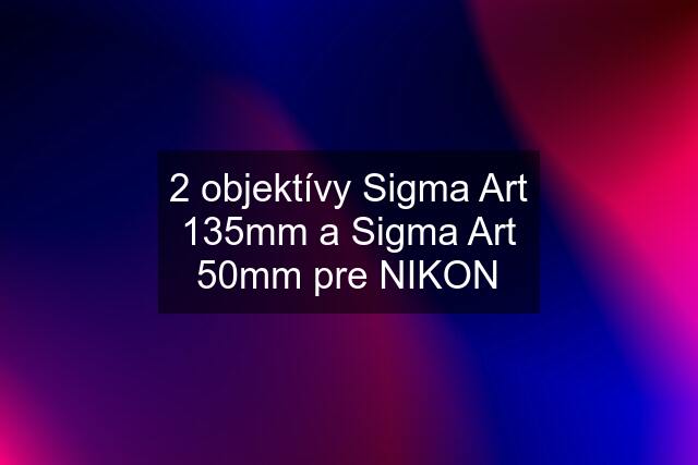 2 objektívy Sigma Art 135mm a Sigma Art 50mm pre NIKON
