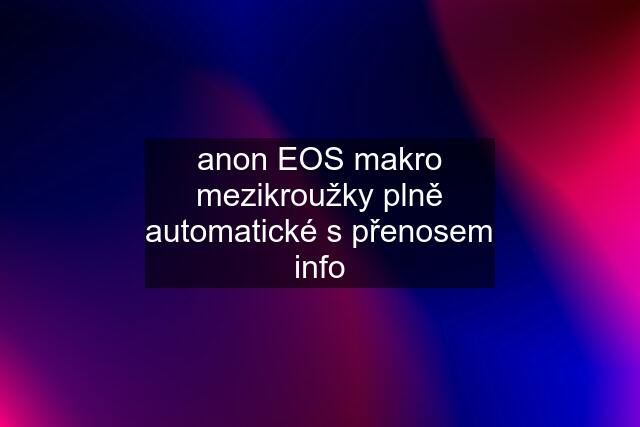 anon EOS makro mezikroužky plně automatické s přenosem info