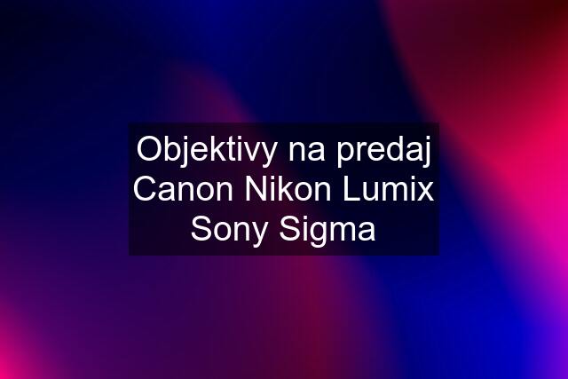 Objektivy na predaj Canon Nikon Lumix Sony Sigma