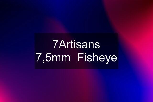 7Artisans 7,5mm  Fisheye