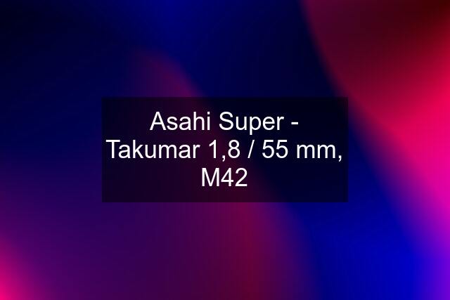 Asahi Super - Takumar 1,8 / 55 mm, M42