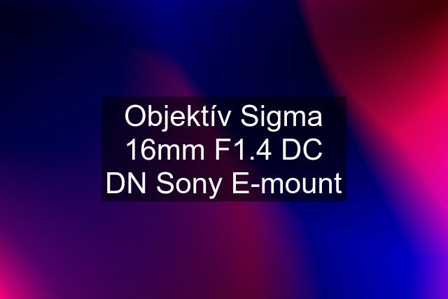 Objektív Sigma 16mm F1.4 DC DN Sony E-mount