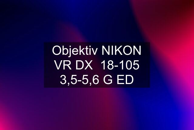 Objektiv NIKON VR DX  18-105 3,5-5,6 G ED