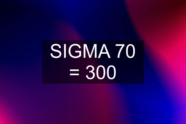 SIGMA 70 = 300