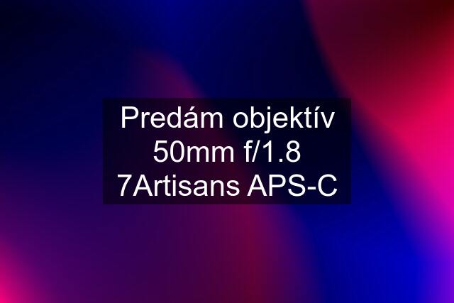 Predám objektív 50mm f/1.8 7Artisans APS-C