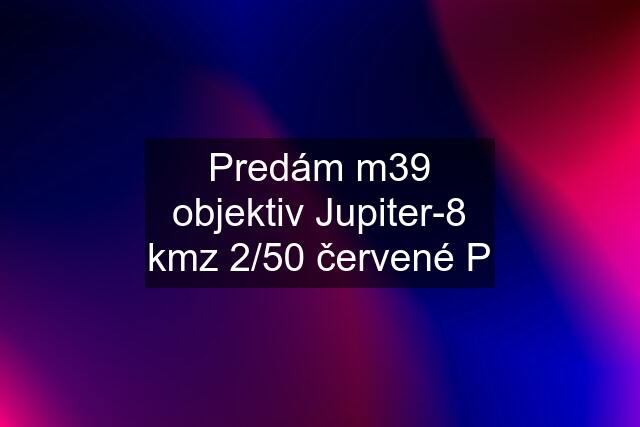 Predám m39 objektiv Jupiter-8 kmz 2/50 červené P