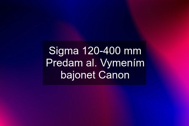 Sigma 120-400 mm Predam al. Vymením bajonet Canon